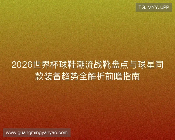 2026世界杯球鞋潮流战靴盘点与球星同款装备趋势全解析前瞻指南